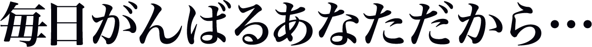 毎日がんばるあなただから…